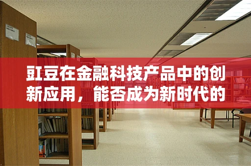 豇豆在金融科技产品中的创新应用，能否成为新时代的‘豆’类黑马？