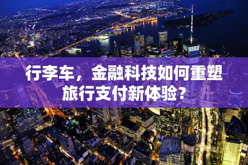 行李车，金融科技如何重塑旅行支付新体验？