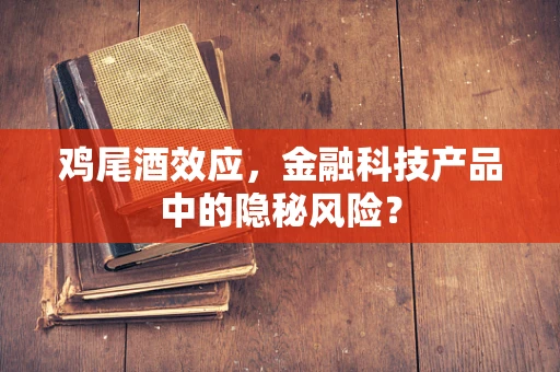 鸡尾酒效应，金融科技产品中的隐秘风险？