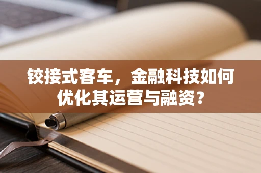 铰接式客车，金融科技如何优化其运营与融资？