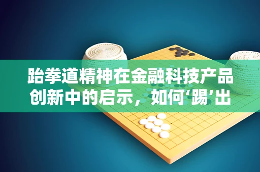 跆拳道精神在金融科技产品创新中的启示，如何‘踢’出‘道’？