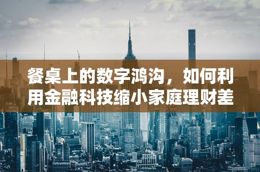 餐桌上的数字鸿沟，如何利用金融科技缩小家庭理财差距？