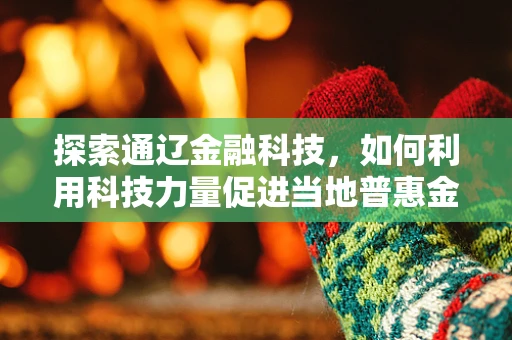 探索通辽金融科技，如何利用科技力量促进当地普惠金融发展？