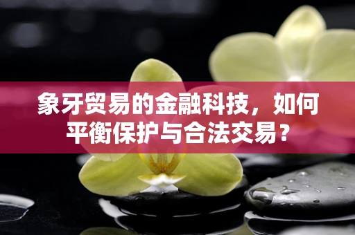 象牙贸易的金融科技，如何平衡保护与合法交易？