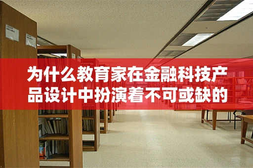为什么教育家在金融科技产品设计中扮演着不可或缺的角色？