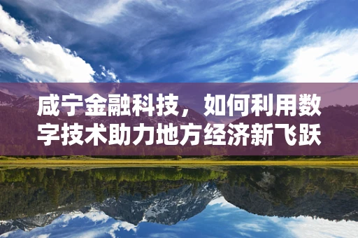 咸宁金融科技，如何利用数字技术助力地方经济新飞跃？