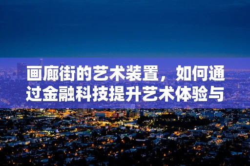画廊街的艺术装置，如何通过金融科技提升艺术体验与价值？