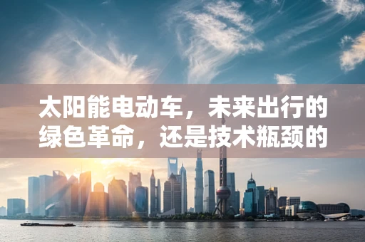 太阳能电动车，未来出行的绿色革命，还是技术瓶颈的挑战？