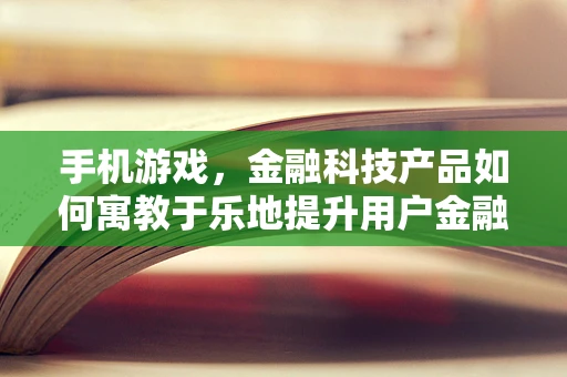 手机游戏，金融科技产品如何寓教于乐地提升用户金融素养？