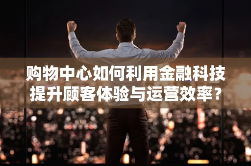 购物中心如何利用金融科技提升顾客体验与运营效率？