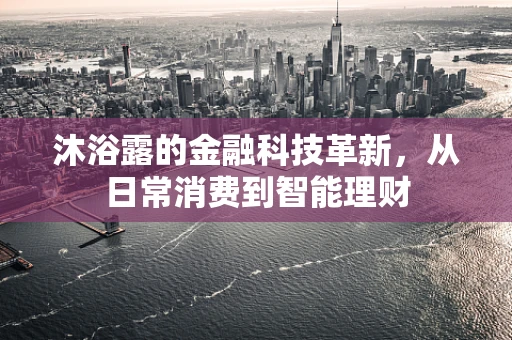 沐浴露的金融科技革新，从日常消费到智能理财