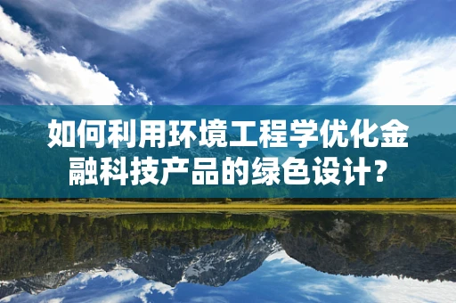 如何利用环境工程学优化金融科技产品的绿色设计？