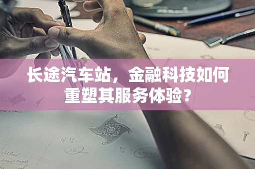 长途汽车站，金融科技如何重塑其服务体验？