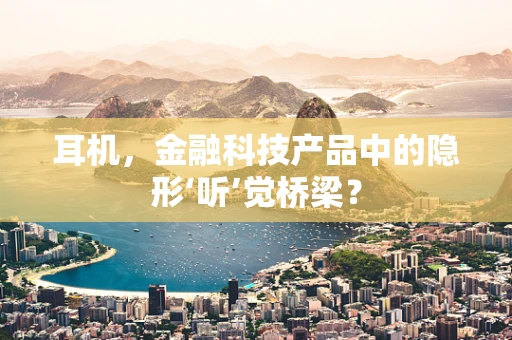 耳机，金融科技产品中的隐形‘听’觉桥梁？