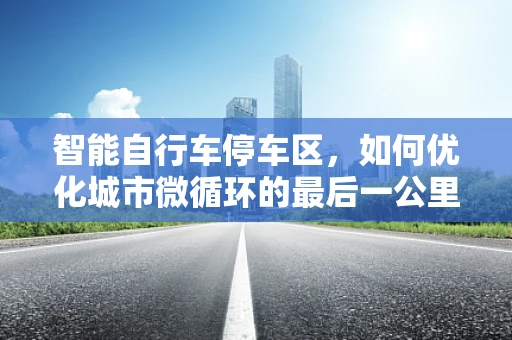 智能自行车停车区，如何优化城市微循环的最后一公里？