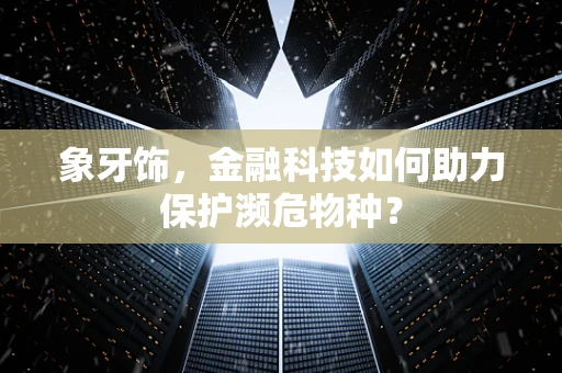 象牙饰，金融科技如何助力保护濒危物种？