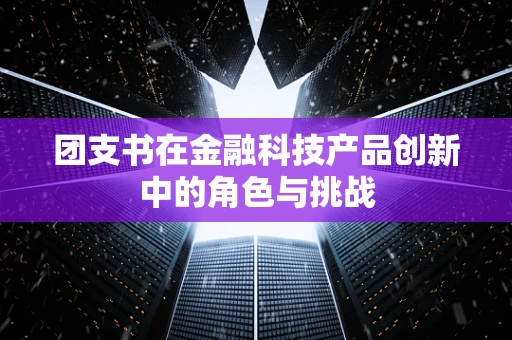 团支书在金融科技产品创新中的角色与挑战