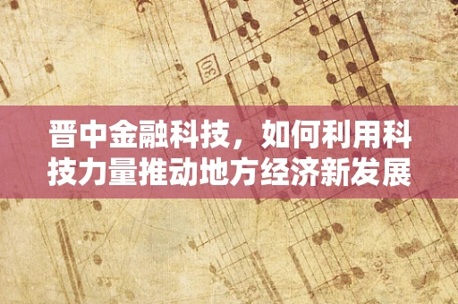 晋中金融科技，如何利用科技力量推动地方经济新发展？