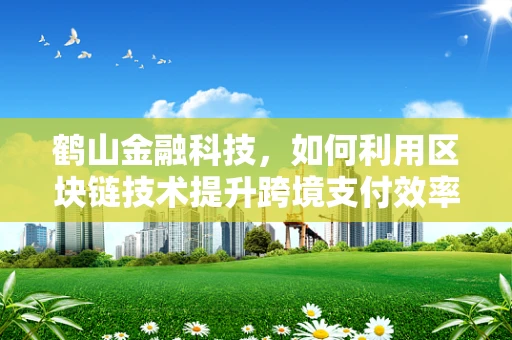 鹤山金融科技，如何利用区块链技术提升跨境支付效率？