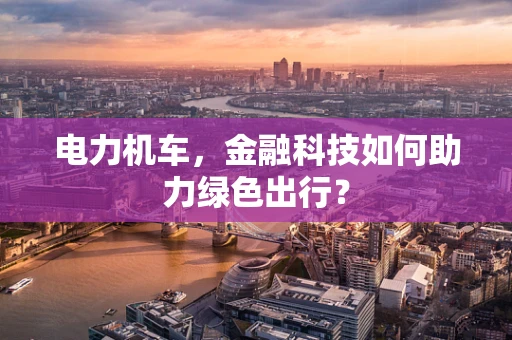 电力机车，金融科技如何助力绿色出行？