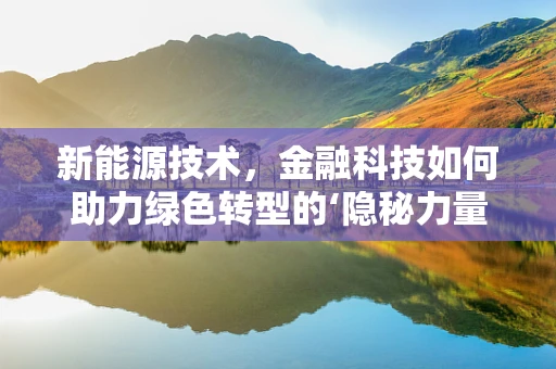 新能源技术，金融科技如何助力绿色转型的‘隐秘力量’？