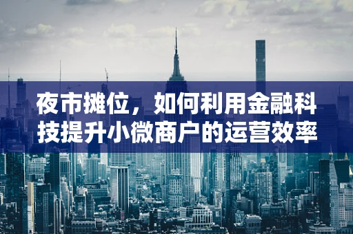 夜市摊位，如何利用金融科技提升小微商户的运营效率？