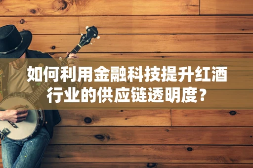如何利用金融科技提升红酒行业的供应链透明度？