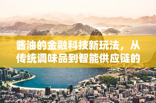 酱油的金融科技新玩法，从传统调味品到智能供应链的跃迁？