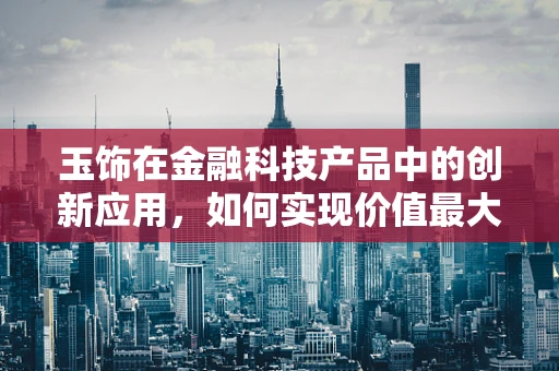 玉饰在金融科技产品中的创新应用，如何实现价值最大化？