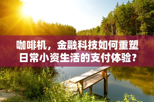 咖啡机，金融科技如何重塑日常小资生活的支付体验？
