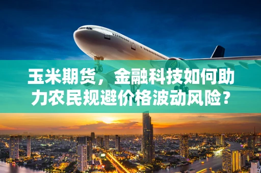 玉米期货，金融科技如何助力农民规避价格波动风险？
