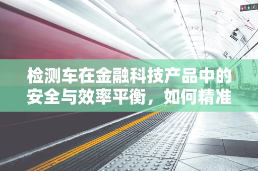检测车在金融科技产品中的安全与效率平衡，如何精准识别？