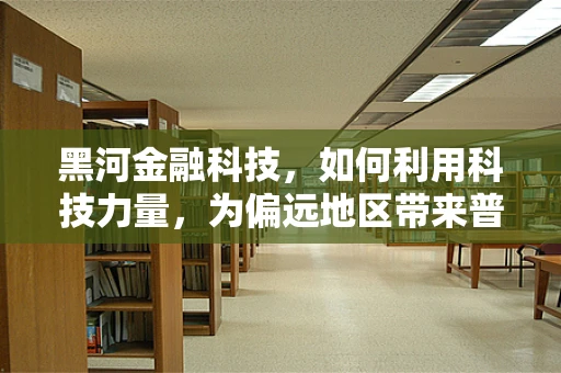 黑河金融科技，如何利用科技力量，为偏远地区带来普惠金融新机遇？