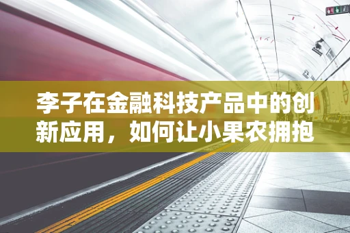 李子在金融科技产品中的创新应用，如何让小果农拥抱大市场？