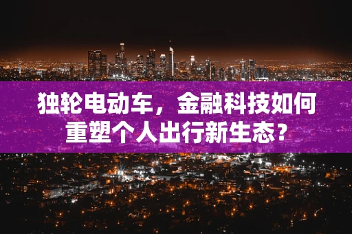 独轮电动车，金融科技如何重塑个人出行新生态？