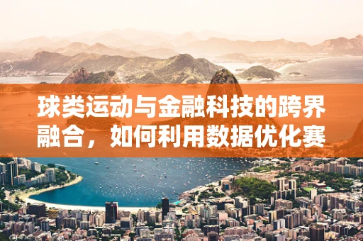 球类运动与金融科技的跨界融合，如何利用数据优化赛事管理？
