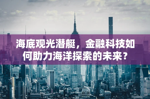 海底观光潜艇，金融科技如何助力海洋探索的未来？