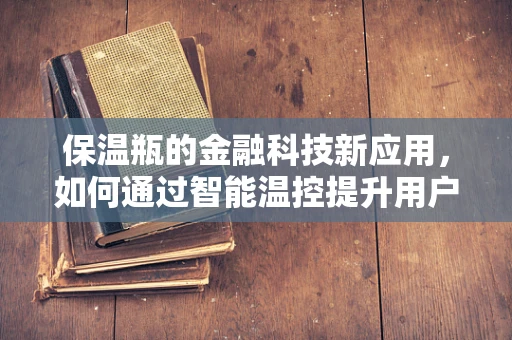保温瓶的金融科技新应用，如何通过智能温控提升用户体验？