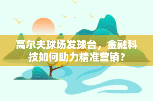 高尔夫球场发球台，金融科技如何助力精准营销？