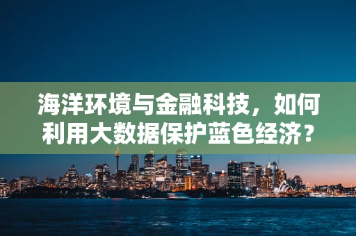 海洋环境与金融科技，如何利用大数据保护蓝色经济？