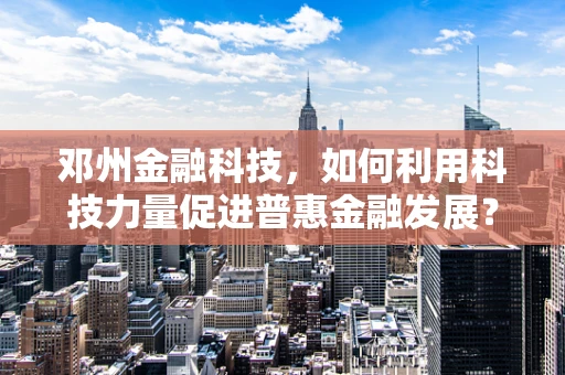邓州金融科技，如何利用科技力量促进普惠金融发展？