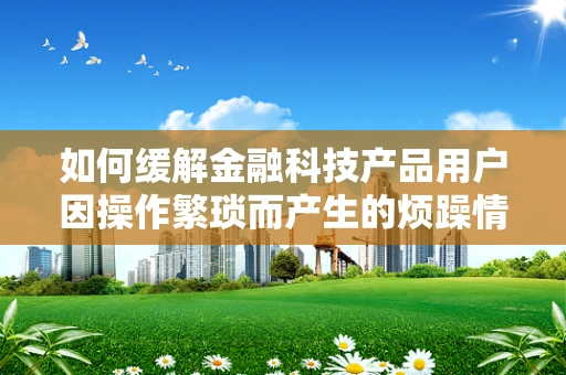 如何缓解金融科技产品用户因操作繁琐而产生的烦躁情绪？