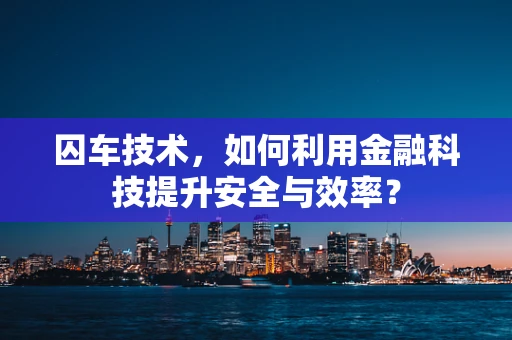 囚车技术，如何利用金融科技提升安全与效率？