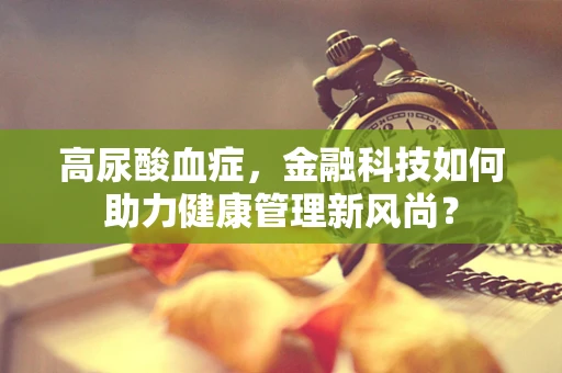 高尿酸血症，金融科技如何助力健康管理新风尚？