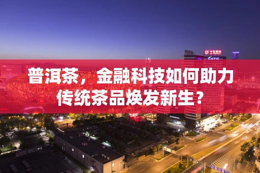 普洱茶，金融科技如何助力传统茶品焕发新生？