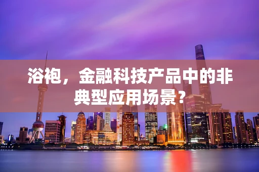 浴袍，金融科技产品中的非典型应用场景？