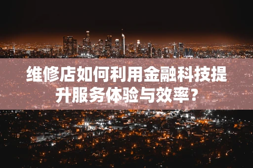 维修店如何利用金融科技提升服务体验与效率？