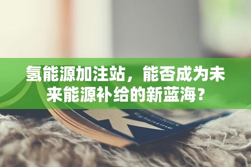 氢能源加注站，能否成为未来能源补给的新蓝海？