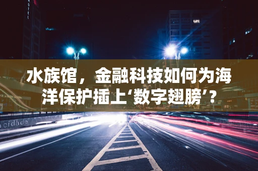 水族馆，金融科技如何为海洋保护插上‘数字翅膀’？