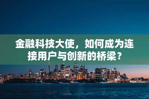 金融科技大使，如何成为连接用户与创新的桥梁？